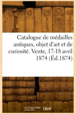 Catalogue d'un choix de médailles antiques, objet d'art et de curiosité. Vente, 17-18 avril 1874