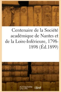 Centenaire de la Société académique de Nantes et de la Loire-Inférieure, 1798-1898