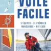 Voile facile - S'équiper, se préparer, manoeuvrer, naviguer